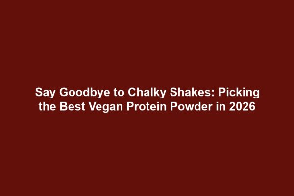 Say Goodbye to Chalky Shakes: Picking the Best Vegan Protein Powder in 2026