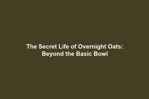 The Secret Life of Overnight Oats: Beyond the Basic Bowl