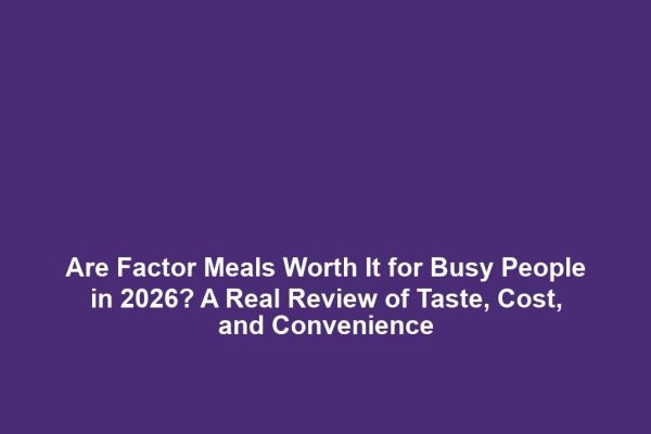 Are Factor Meals Worth It for Busy People in 2026? A Real Review of Taste, Cost, and Convenience