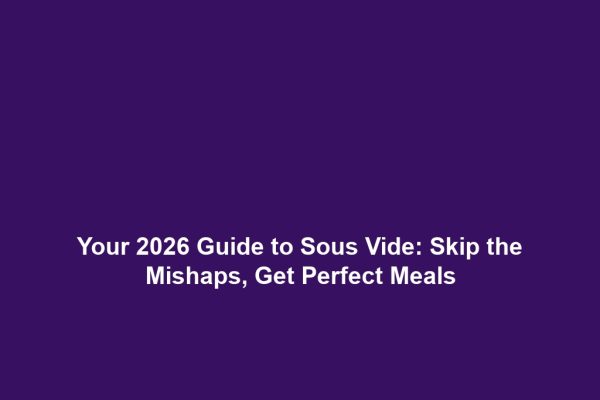 Your 2026 Guide to Sous Vide: Skip the Mishaps, Get Perfect Meals